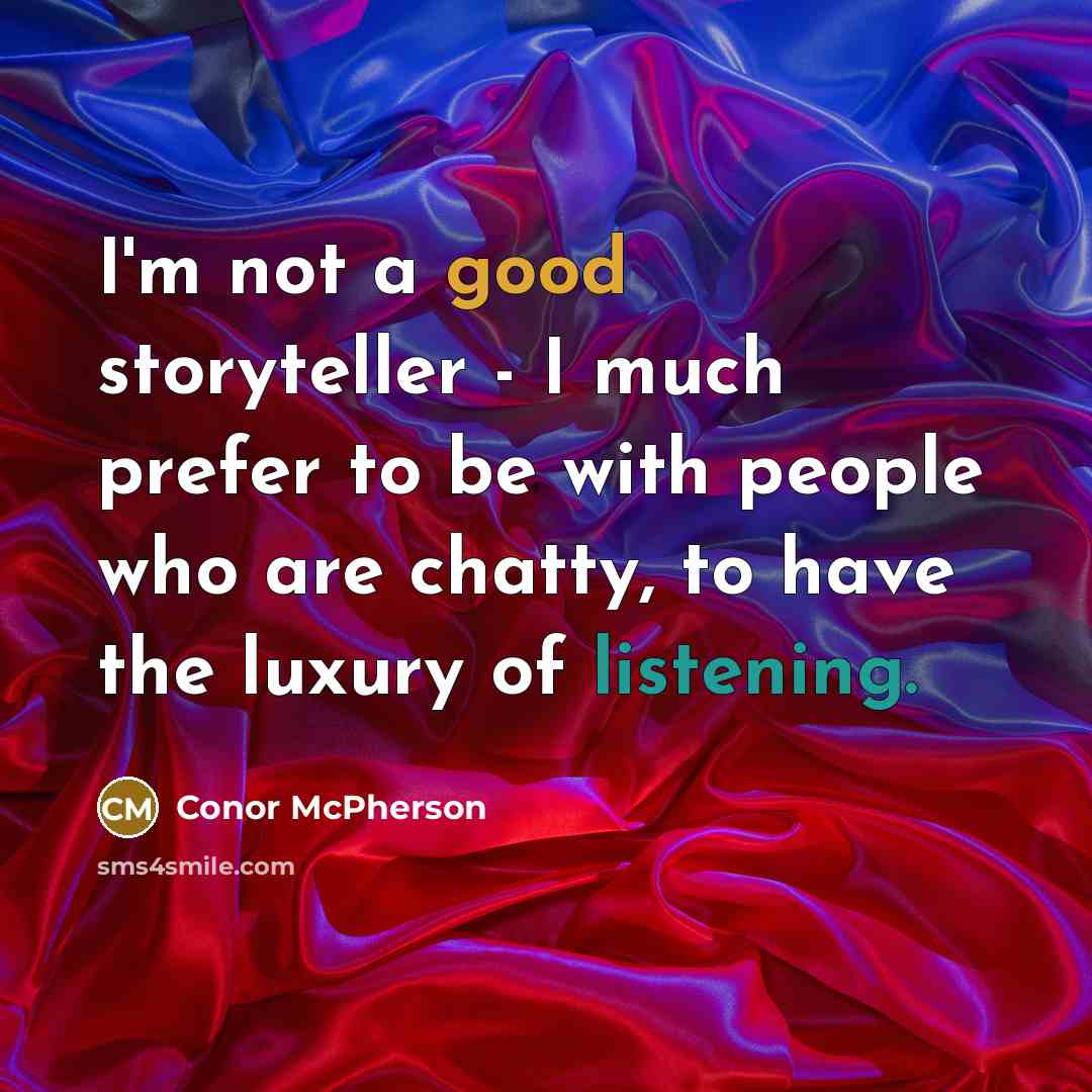 “I'm not a good storyteller - I much prefer to be with people who are chatty, to have the luxury of listening.” quote by Conor McPherson