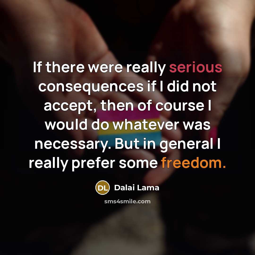 “If there were really serious consequences if I did not accept, then of course I would do whatever was necessary. But in general I really prefer some freedom.” quote by Dalai Lama