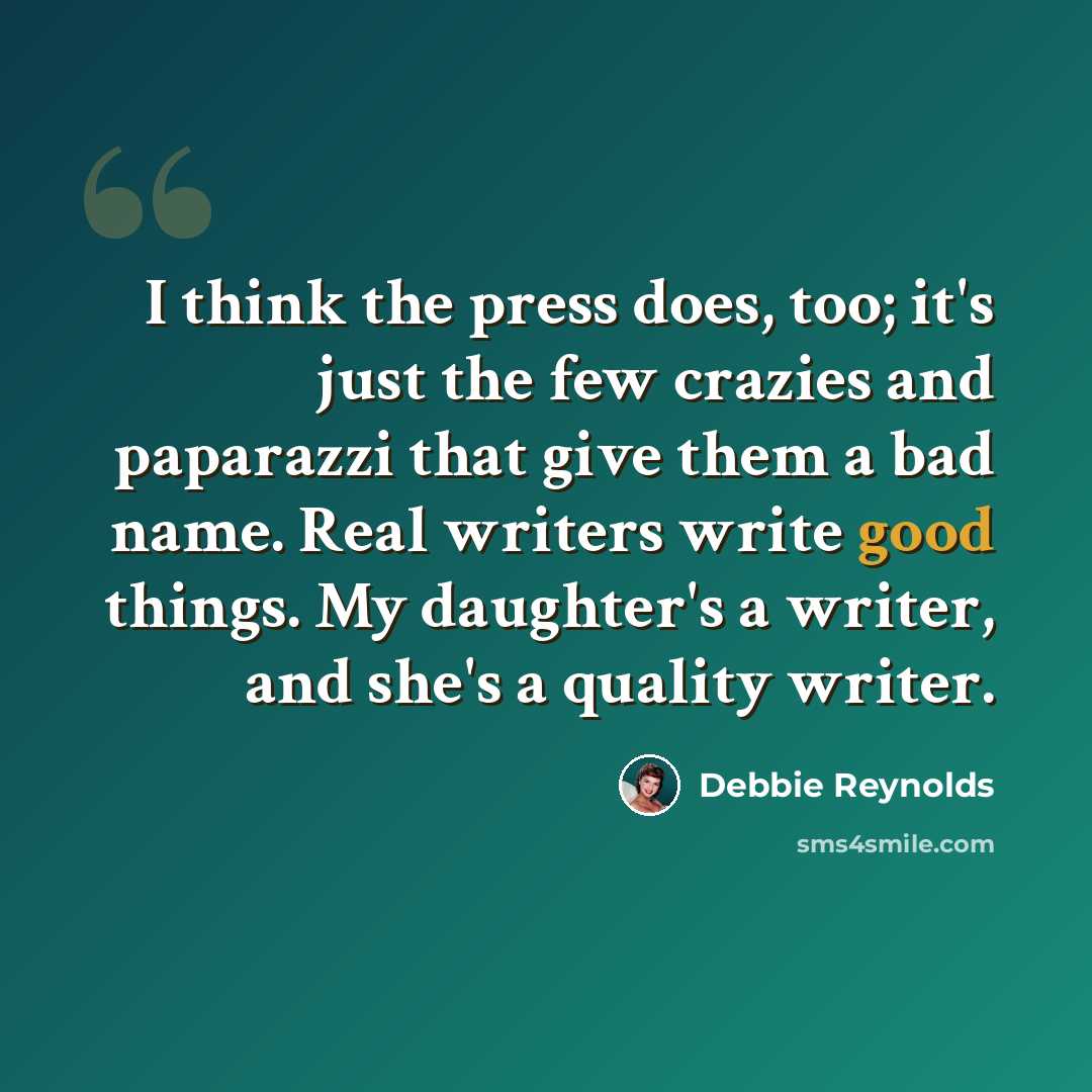 “I think the press does, too; it's just the few crazies and paparazzi that give them a bad name. Real writers write good things. My daughter's a writer, and she's a quality writer.” quote by Debbie Reynolds