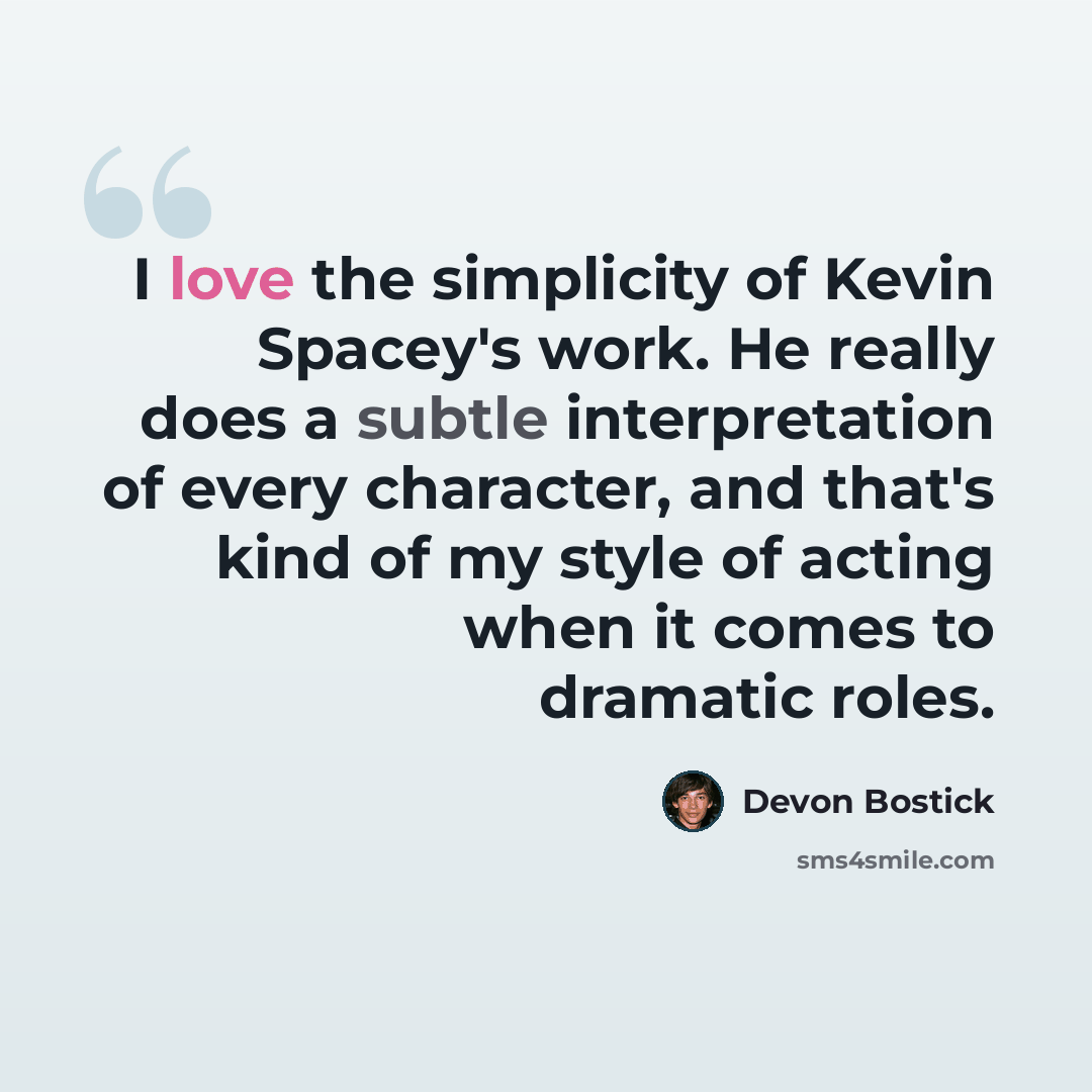 “I love the simplicity of Kevin Spacey's work. He really does a subtle interpretation of every character, and that's kind of my style of acting when it comes to dramatic roles.” quote by Devon Bostick