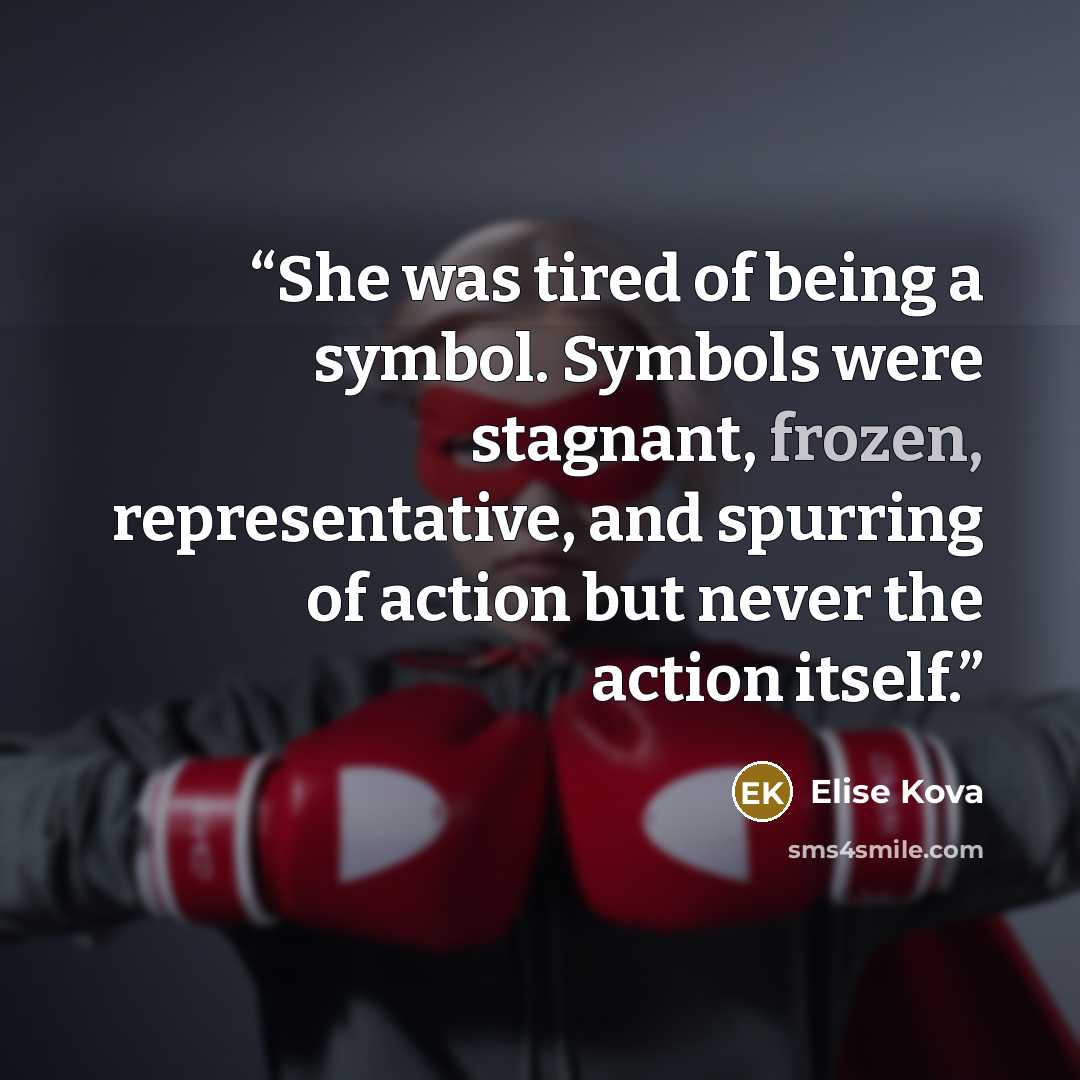“She was tired of being a symbol. Symbols were stagnant, frozen, representative, and spurring of action but never the action itself.” quote by Elise Kova