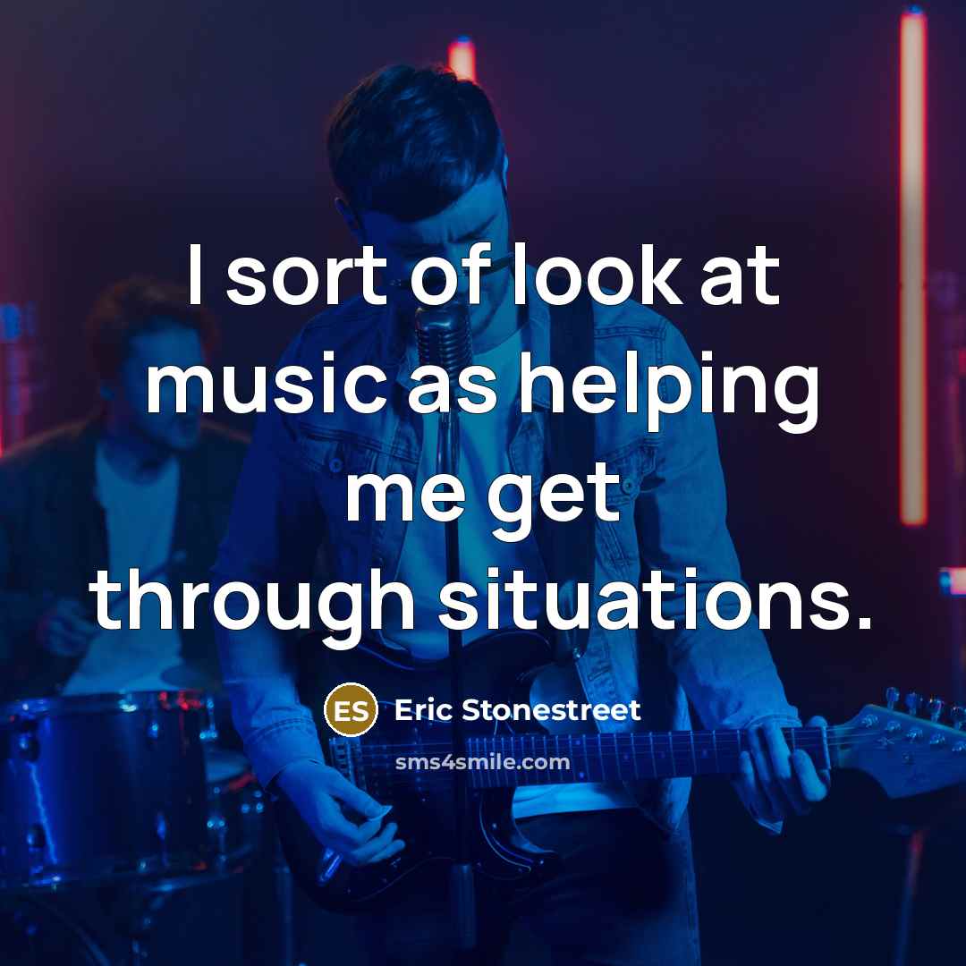 “I sort of look at music as helping me get through situations.” quote by Eric Stonestreet