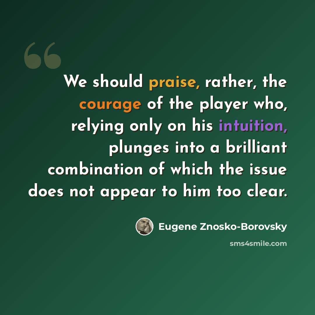 “We should praise, rather, the courage of the player who, relying only on his intuition, plunges into a brilliant combination of which the issue does not appear to him too clear.” quote by Eugene Znosko-Borovsky