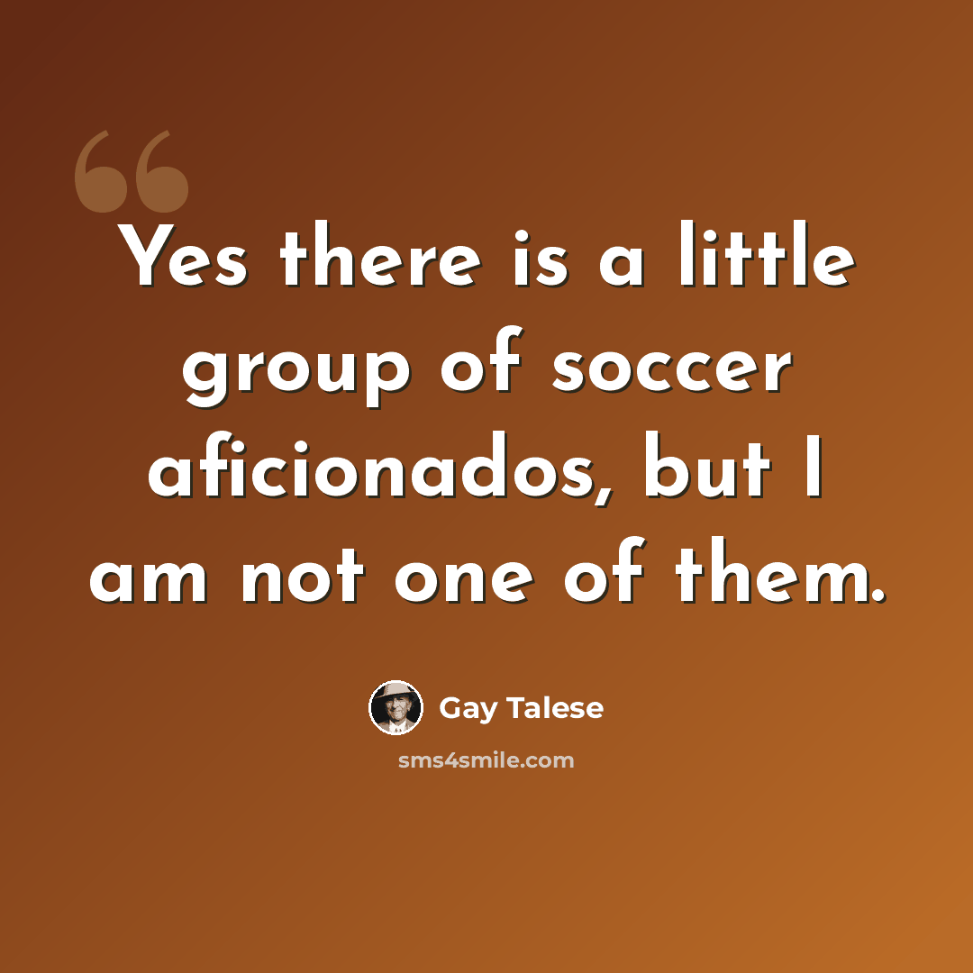 “Yes there is a little group of soccer aficionados, but I am not one of them.” quote by Gay Talese