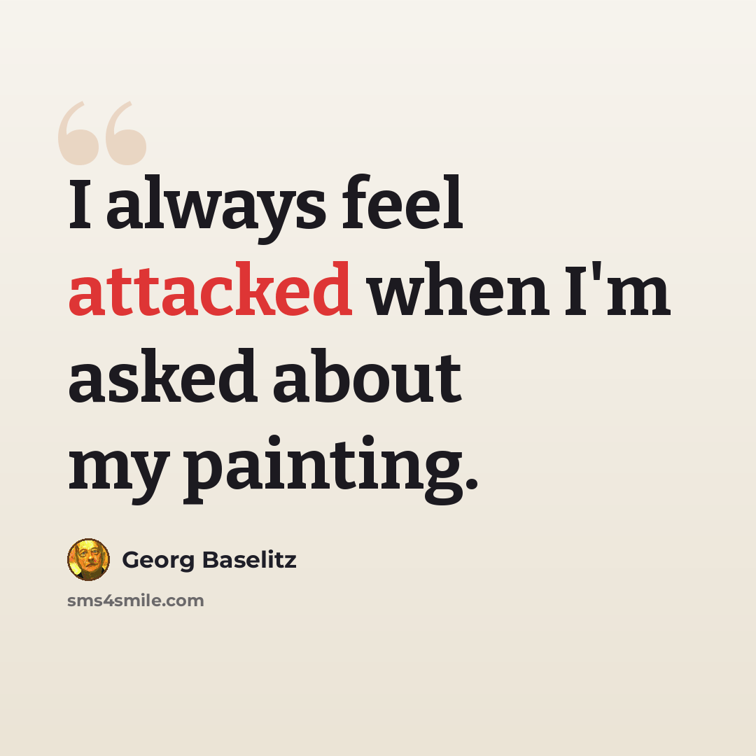 “I always feel attacked when I'm asked about my painting.” quote by Georg Baselitz