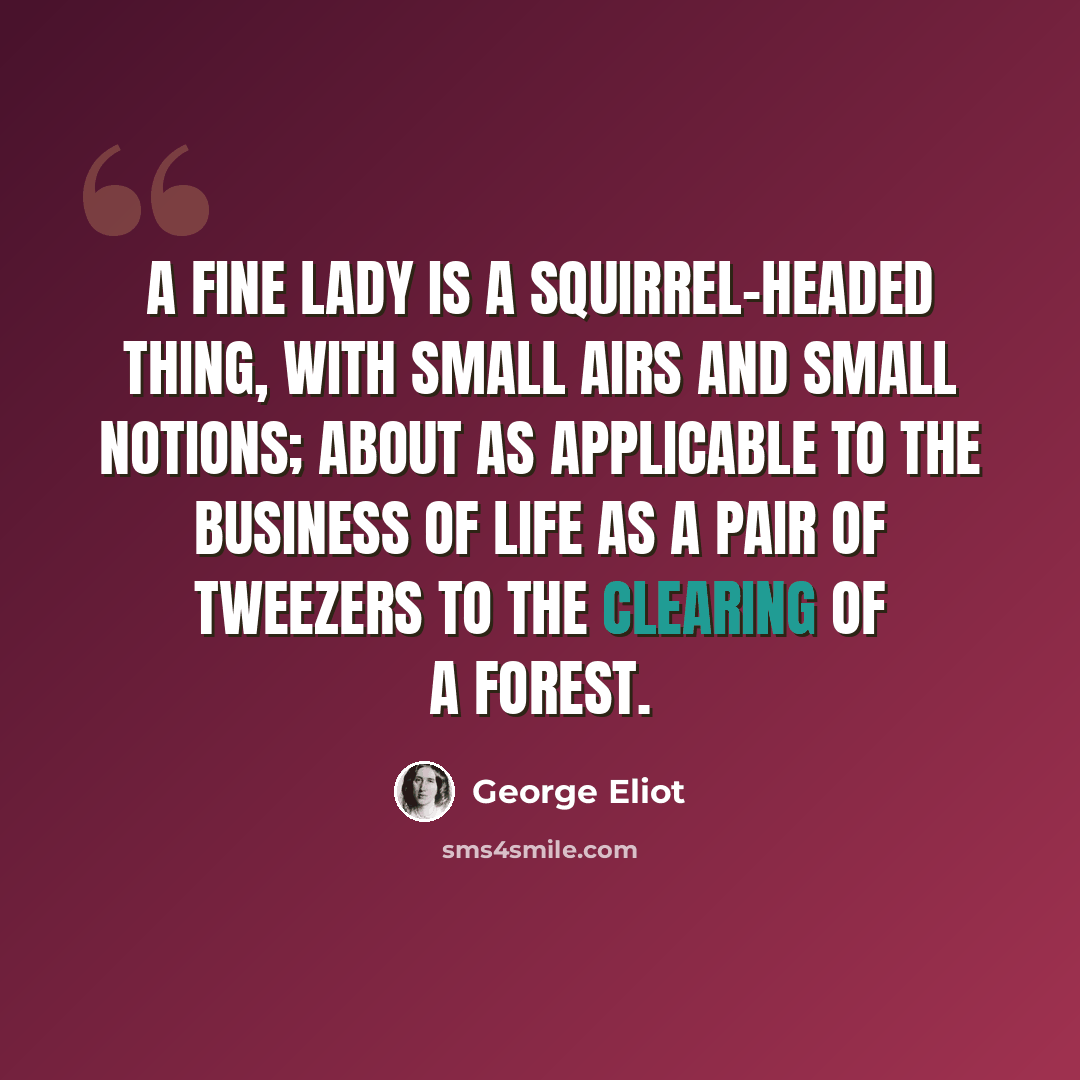 “A fine lady is a squirrel-headed thing, with small airs and small notions; about as applicable to the business of life as a pair of tweezers to the clearing of a forest.” quote by George Eliot