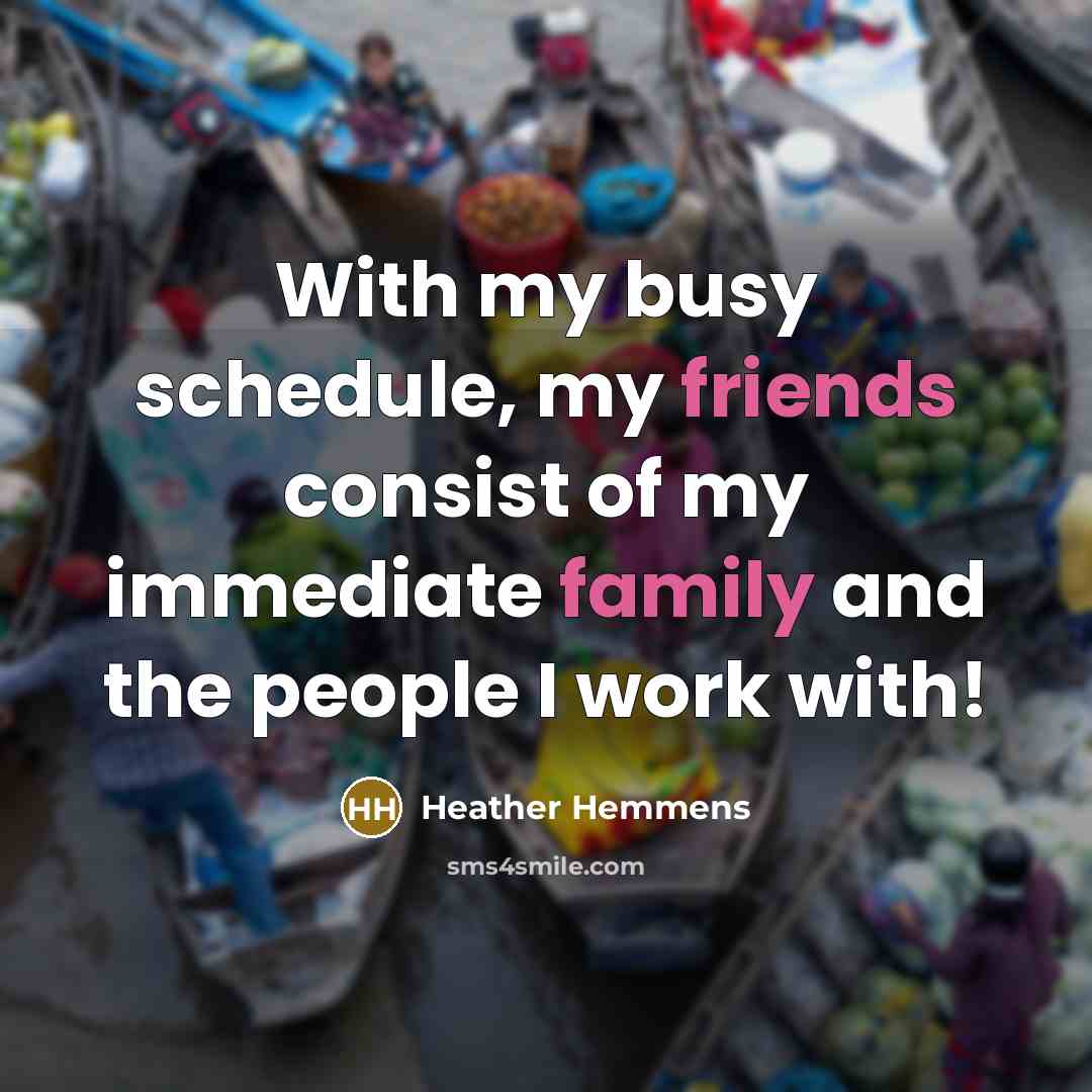 “With my busy schedule, my friends consist of my immediate family and the people I work with!” quote by Heather Hemmens
