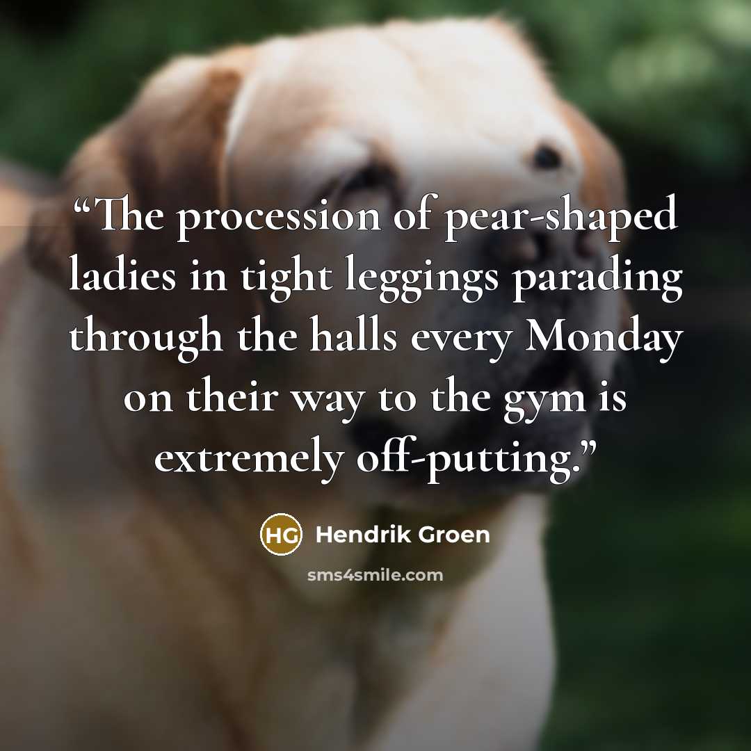 “The procession of pear-shaped ladies in tight leggings parading through the halls every Monday on their way to the gym is extremely off-putting.” quote by Hendrik Groen