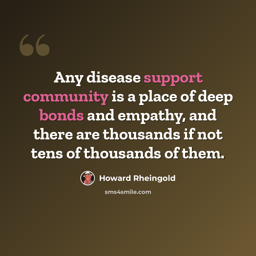 “Any disease support community is a place of deep bonds and empathy, and there are thousands if not tens of thousands of them.” quote by Howard Rheingold