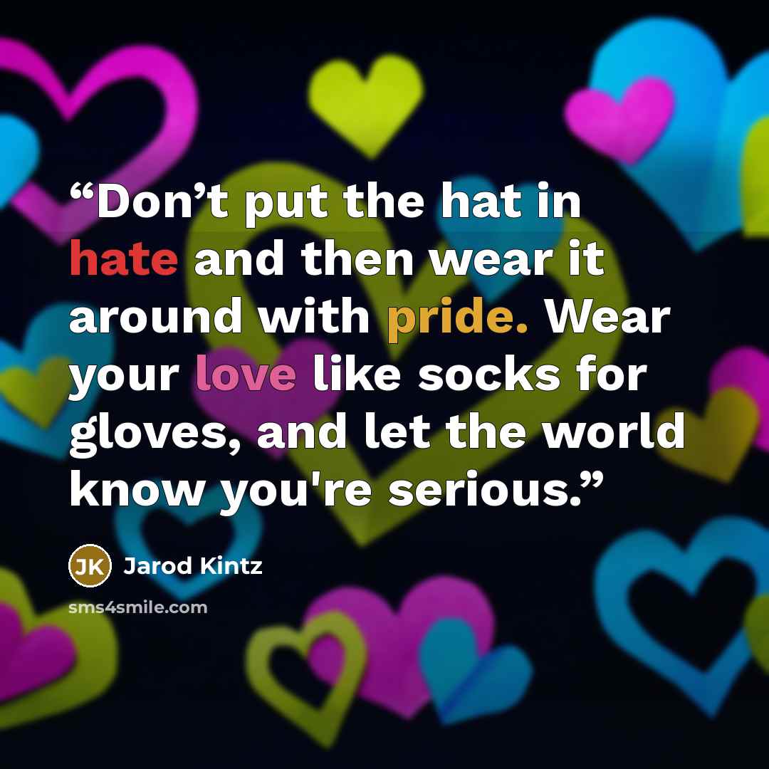 “Don’t put the hat in hate and then wear it around with pride. Wear your love like socks for gloves, and let the world know you're serious.” quote by Jarod Kintz