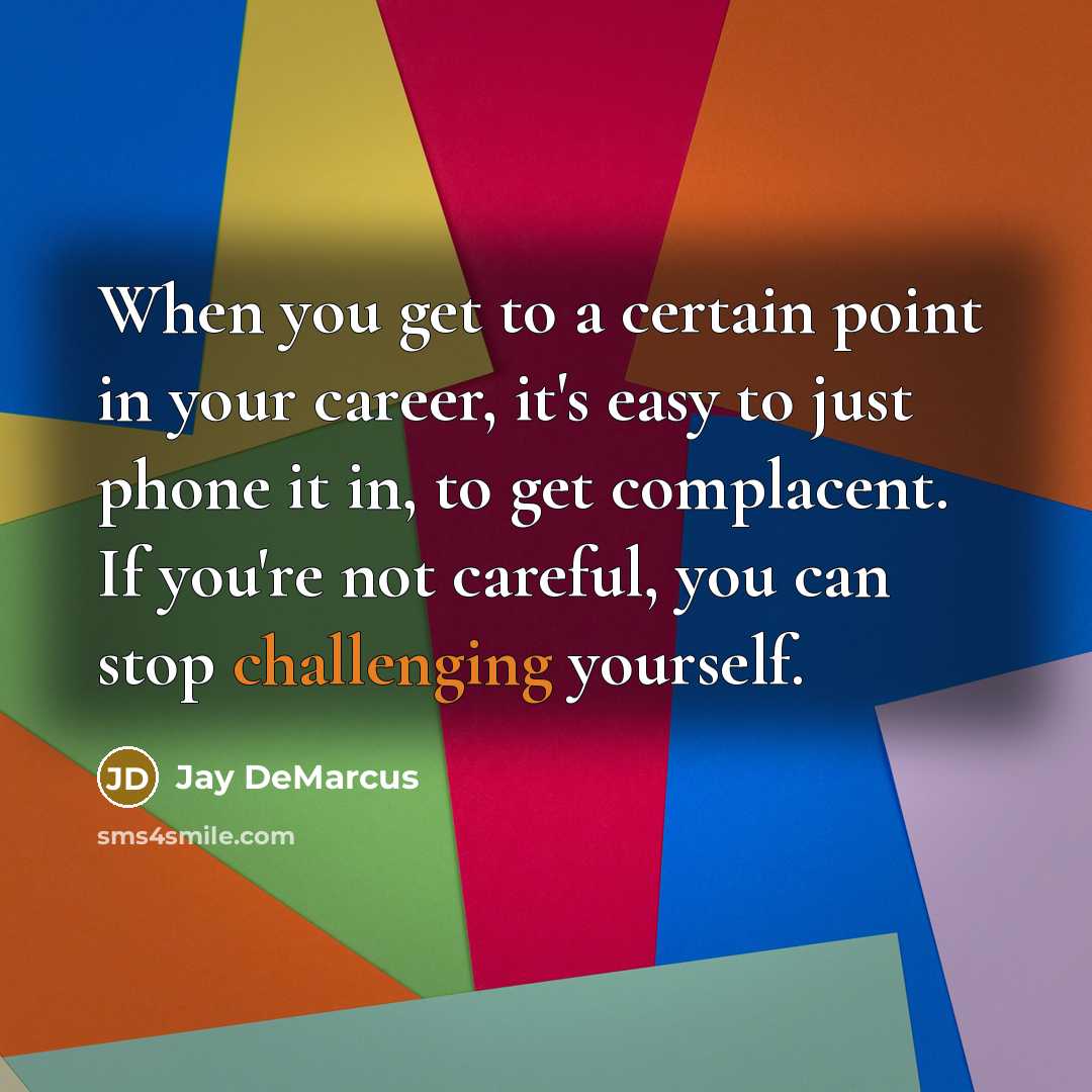 “When you get to a certain point in your career, it's easy to just phone it in, to get complacent. If you're not careful, you can stop challenging yourself.” quote by Jay DeMarcus