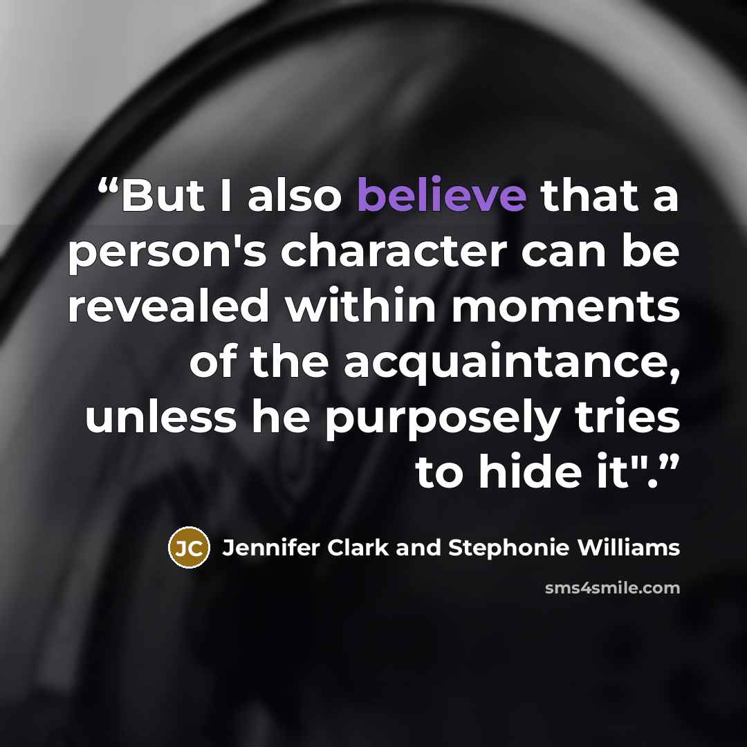 “But I also believe that a person's character can be revealed within moments of the acquaintance, unless he purposely tries to hide it".” quote by Jennifer Clark and Stephonie Williams