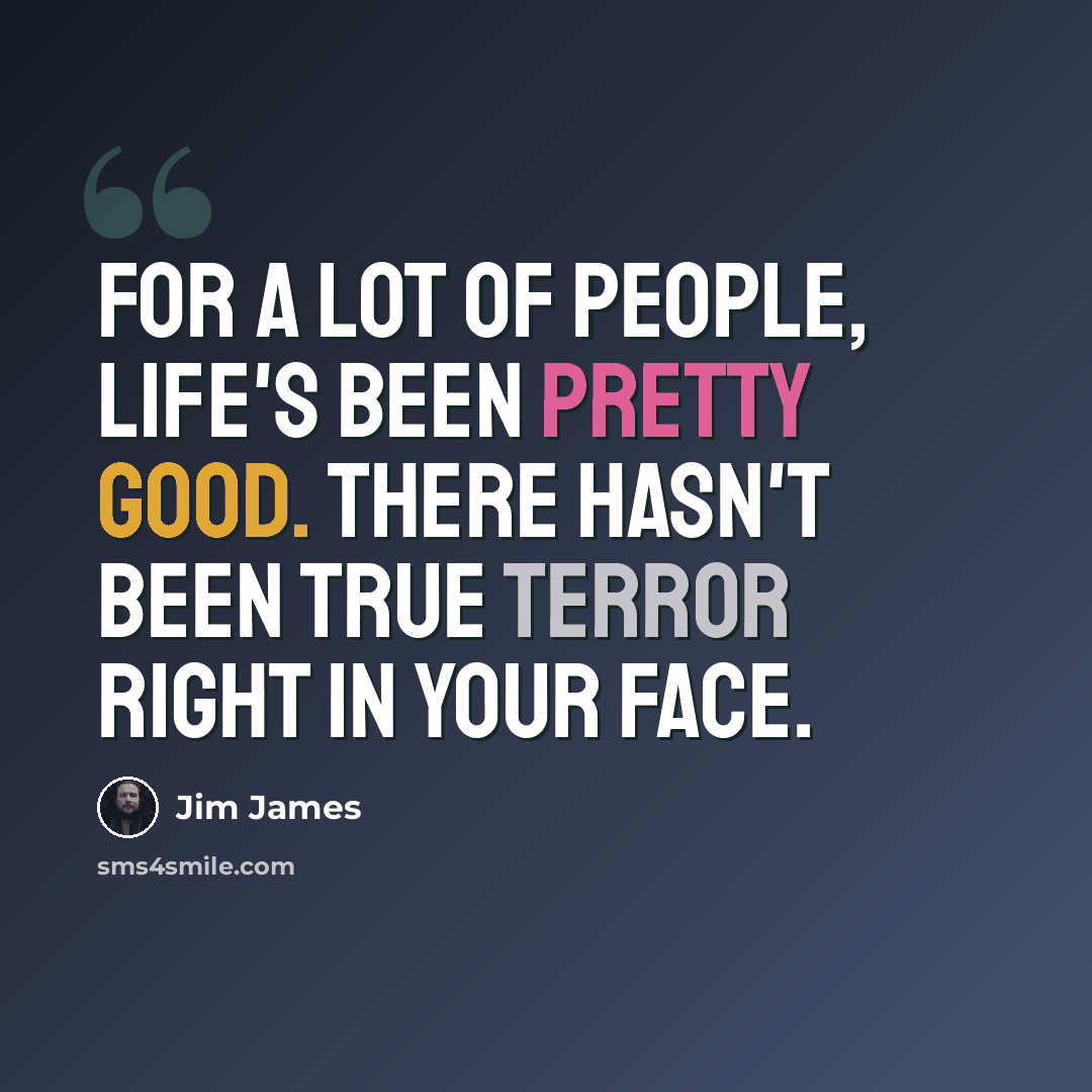 “For a lot of people, life's been pretty good. There hasn't been true terror right in your face.” quote by Jim James