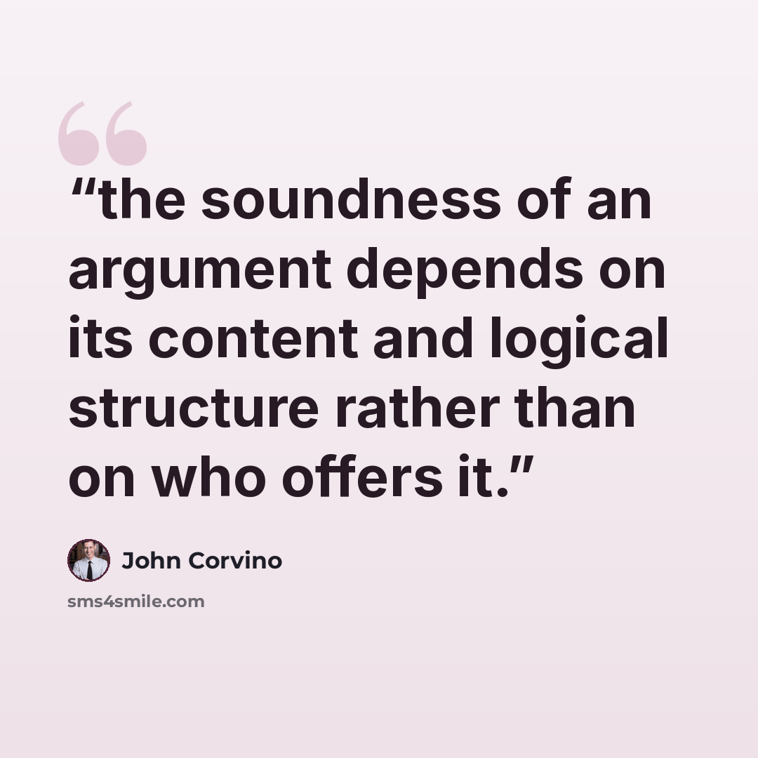 “the soundness of an argument depends on its content and logical structure rather than on who offers it.” quote by John Corvino