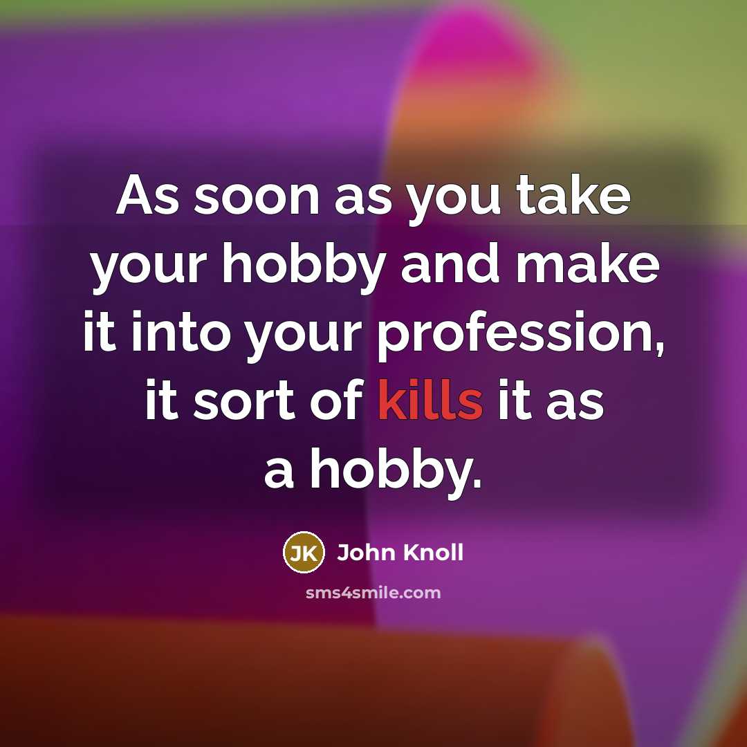 “As soon as you take your hobby and make it into your profession, it sort of kills it as a hobby.” quote by John Knoll