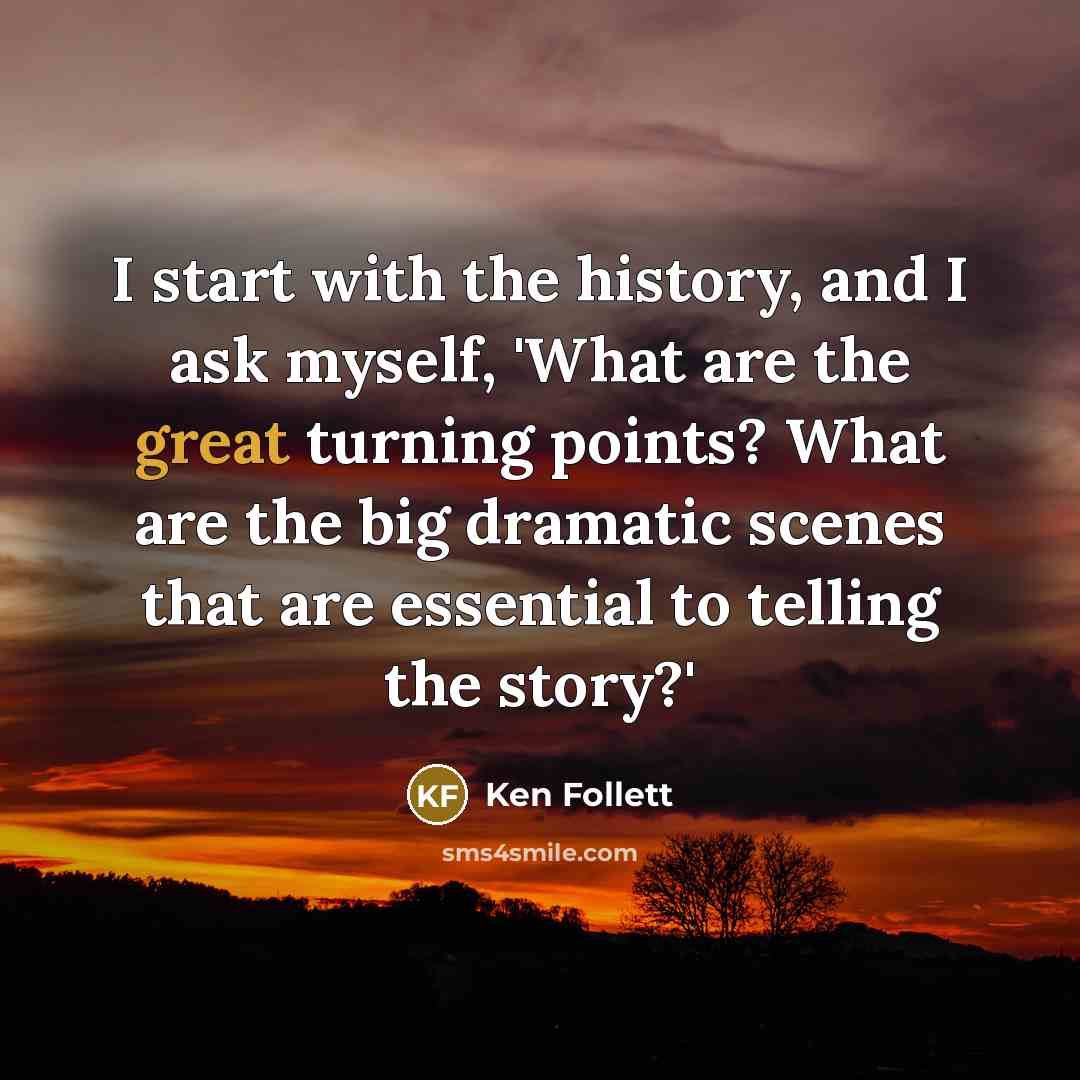 “I start with the history, and I ask myself, 'What are the great turning points? What are the big dramatic scenes that are essential to telling the story?'” quote by Ken Follett