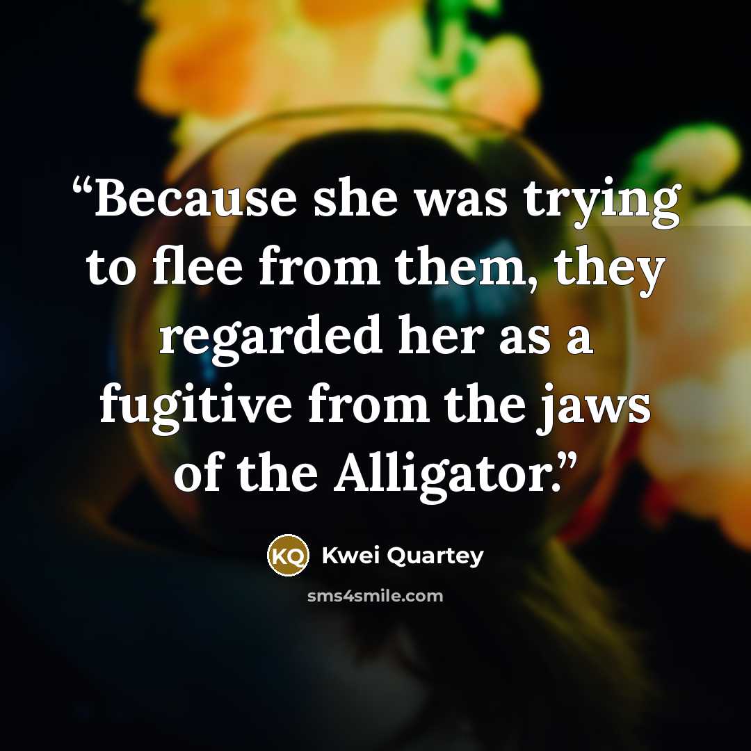“Because she was trying to flee from them, they regarded her as a fugitive from the jaws of the Alligator.” quote by Kwei Quartey