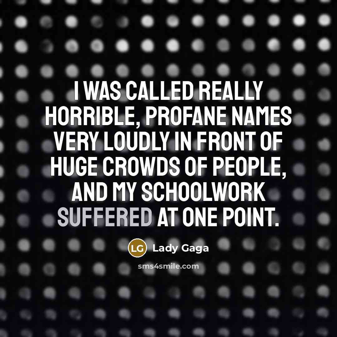 “I was called really horrible, profane names very loudly in front of huge crowds of people, and my schoolwork suffered at one point.” quote by Lady Gaga