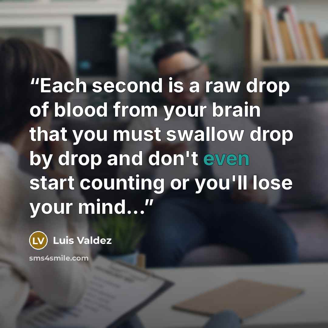 “Each second is a raw drop of blood from your brain that you must swallow drop by drop and don't even start counting or you'll lose your mind...” quote by Luis Valdez