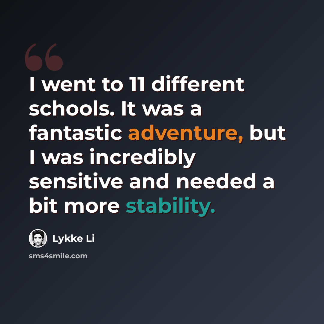 “I went to 11 different schools. It was a fantastic adventure, but I was incredibly sensitive and needed a bit more stability.” quote by Lykke Li