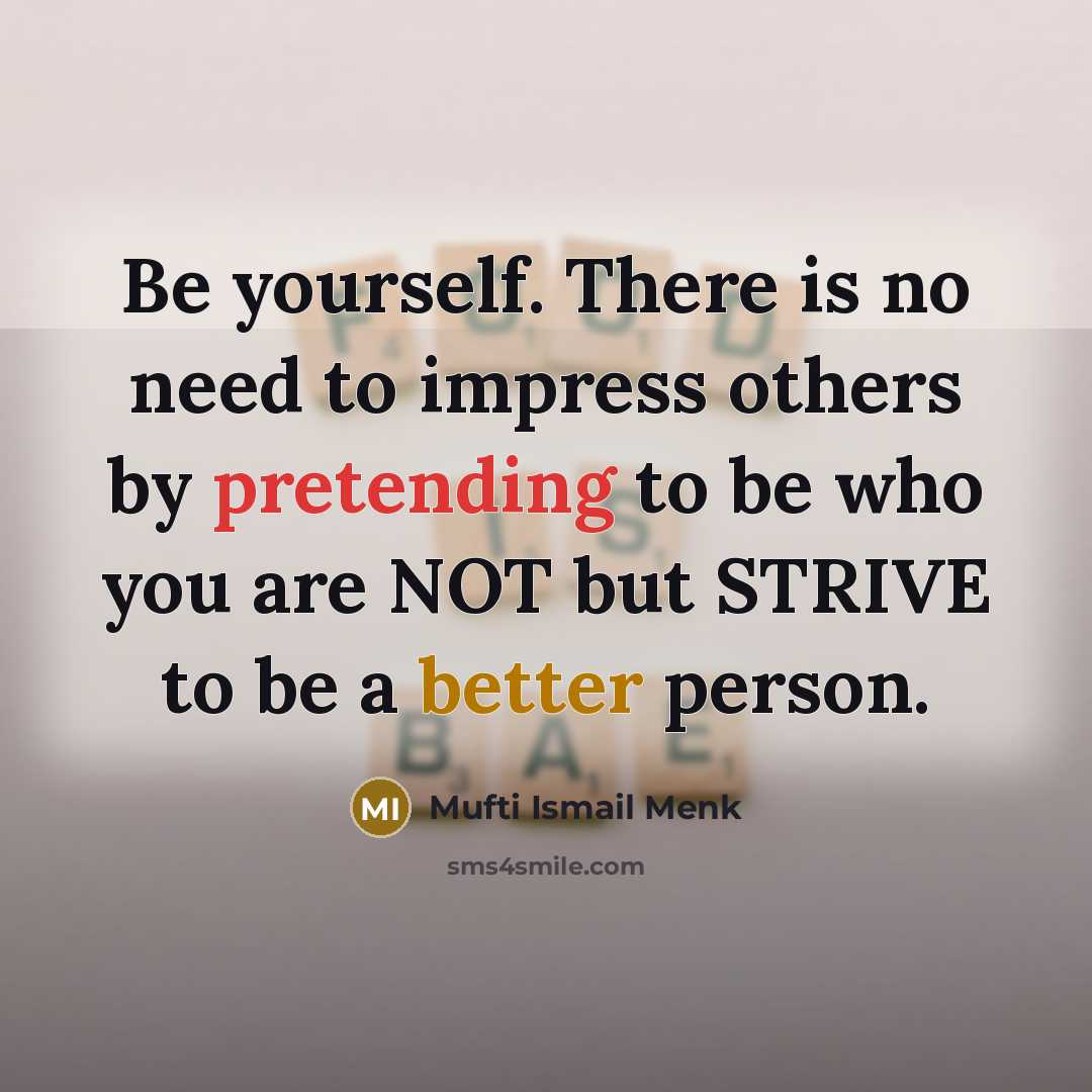 “Be yourself. There is no need to impress others by pretending to be who you are NOT but STRIVE to be a better person.” quote by Mufti Ismail Menk