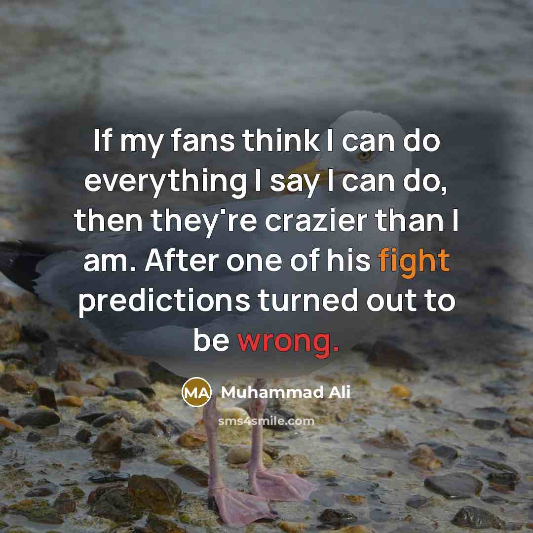 “If my fans think I can do everything I say I can do, then they're crazier than I am. After one of his fight predictions turned out to be wrong.” quote by Muhammad Ali