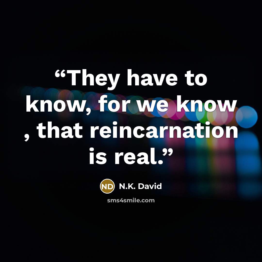 “They have to know, for we know , that reincarnation is real.” quote by N.K. David