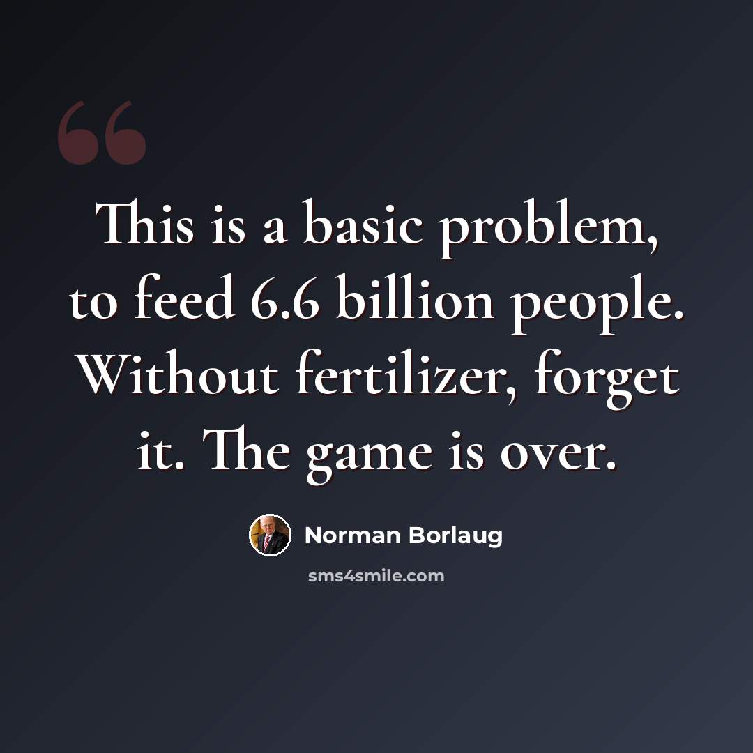 “This is a basic problem, to feed 6.6 billion people. Without fertilizer, forget it. The game is over.” quote by Norman Borlaug