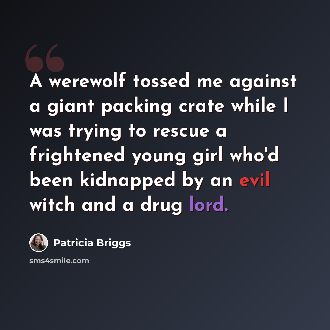 “A werewolf tossed me against a giant packing crate while I was trying to rescue a frightened young girl who'd been kidnapped by an evil witch and a drug lord.” quote by Patricia Briggs