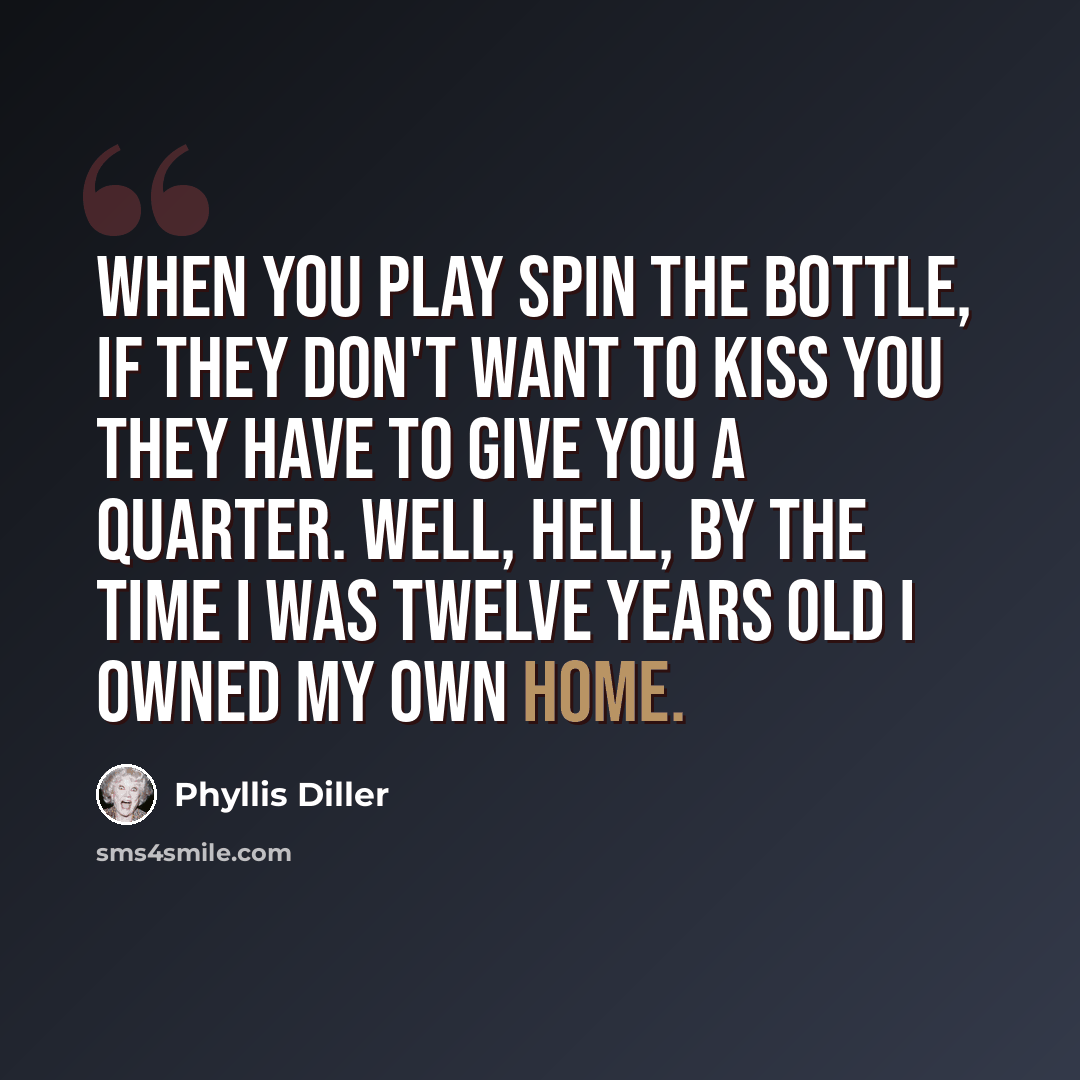 “When you play spin the bottle, if they don't want to kiss you they have to give you a quarter. Well, hell, by the time I was twelve years old I owned my own home.” quote by Phyllis Diller