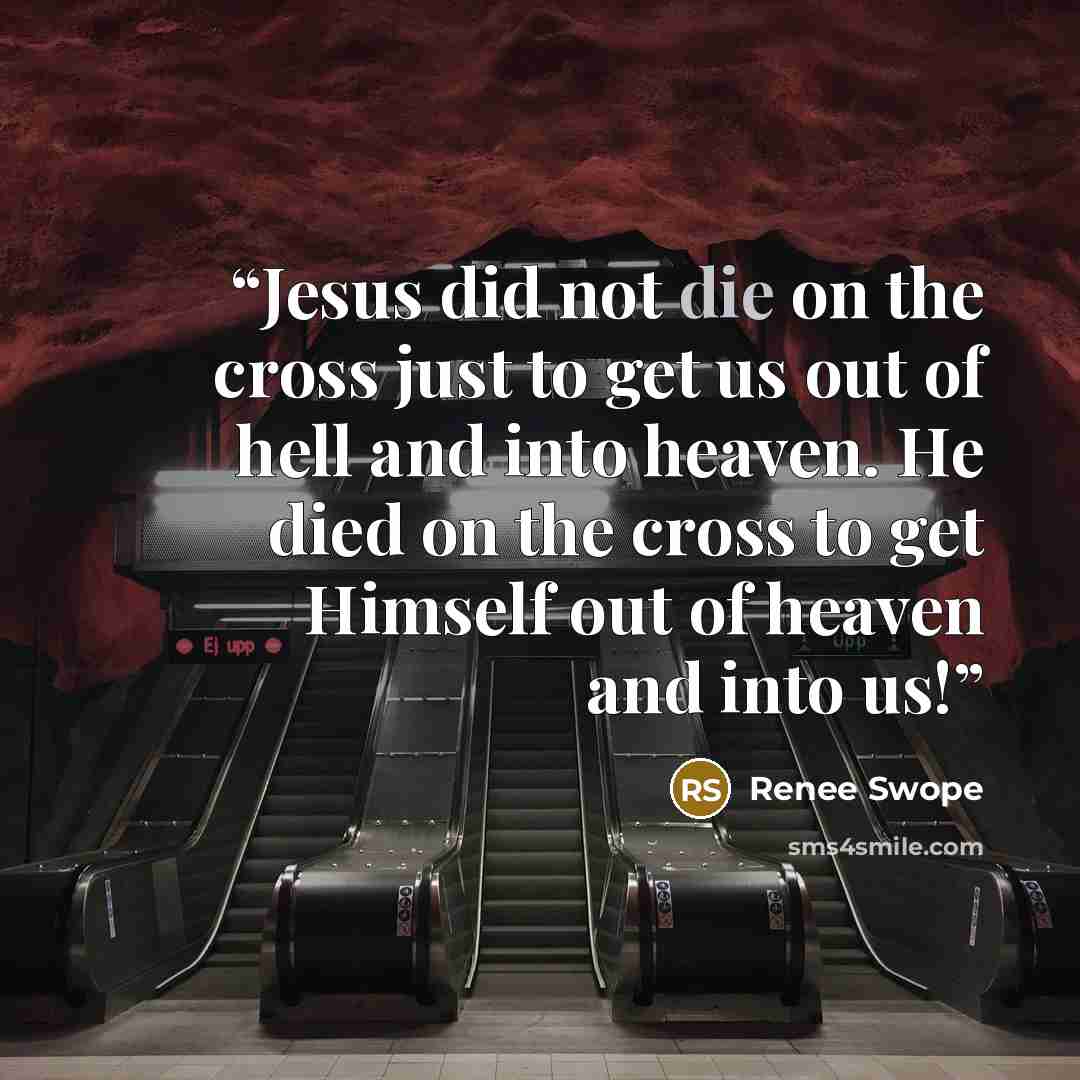 “Jesus did not die on the cross just to get us out of hell and into heaven. He died on the cross to get Himself out of heaven and into us!” quote by Renee Swope