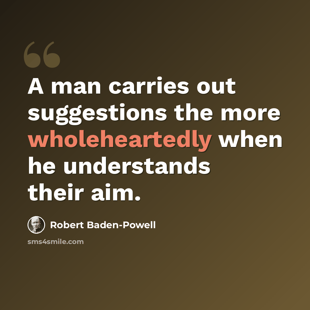 “A man carries out suggestions the more wholeheartedly when he understands their aim.” quote by Robert Baden-Powell