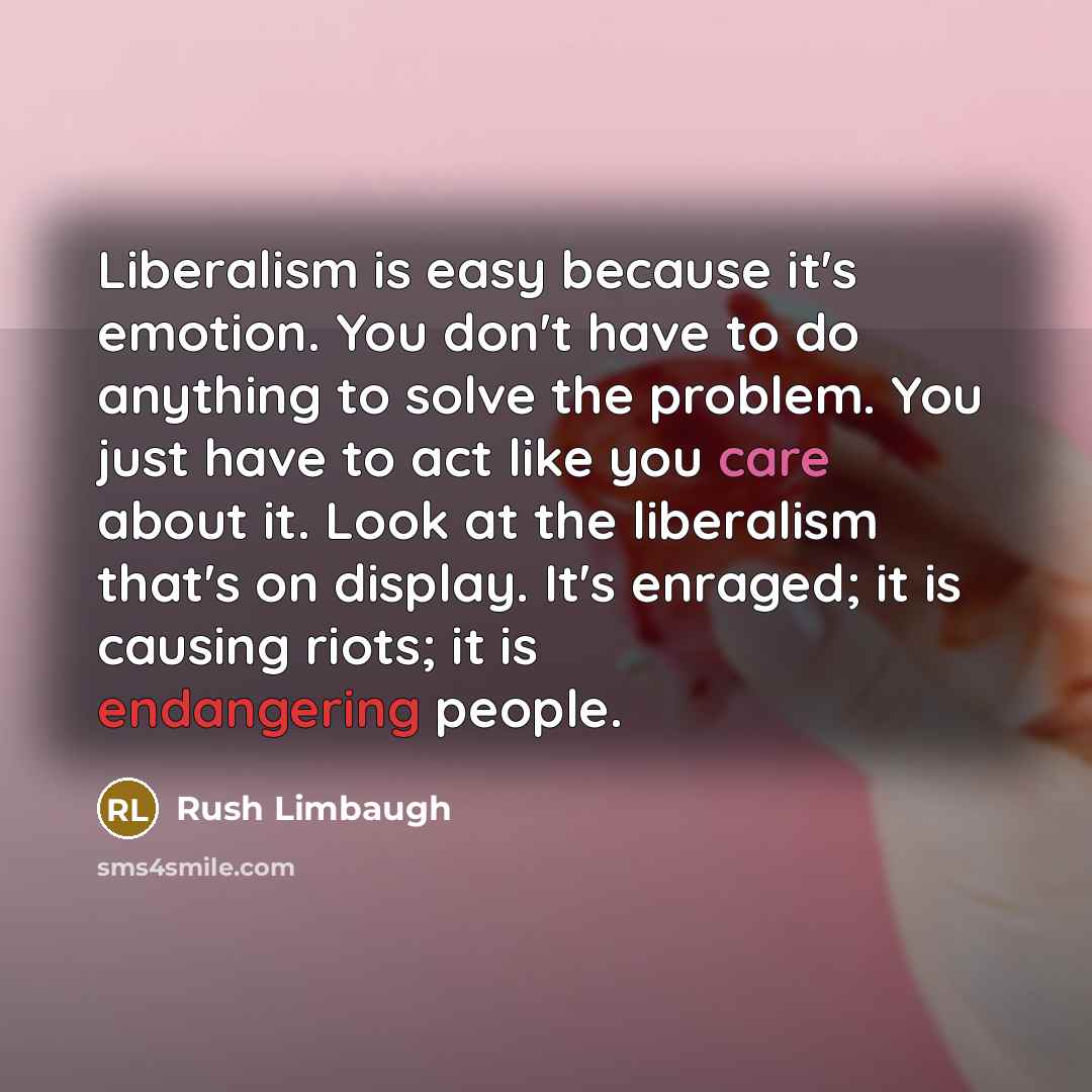 “Liberalism is easy because it's emotion. You don't have to do anything to solve the problem. You just have to act like you care about it. Look at the liberalism that's on display. It's enraged; it is causing riots; it is endangering people.” quote by Rush Limbaugh