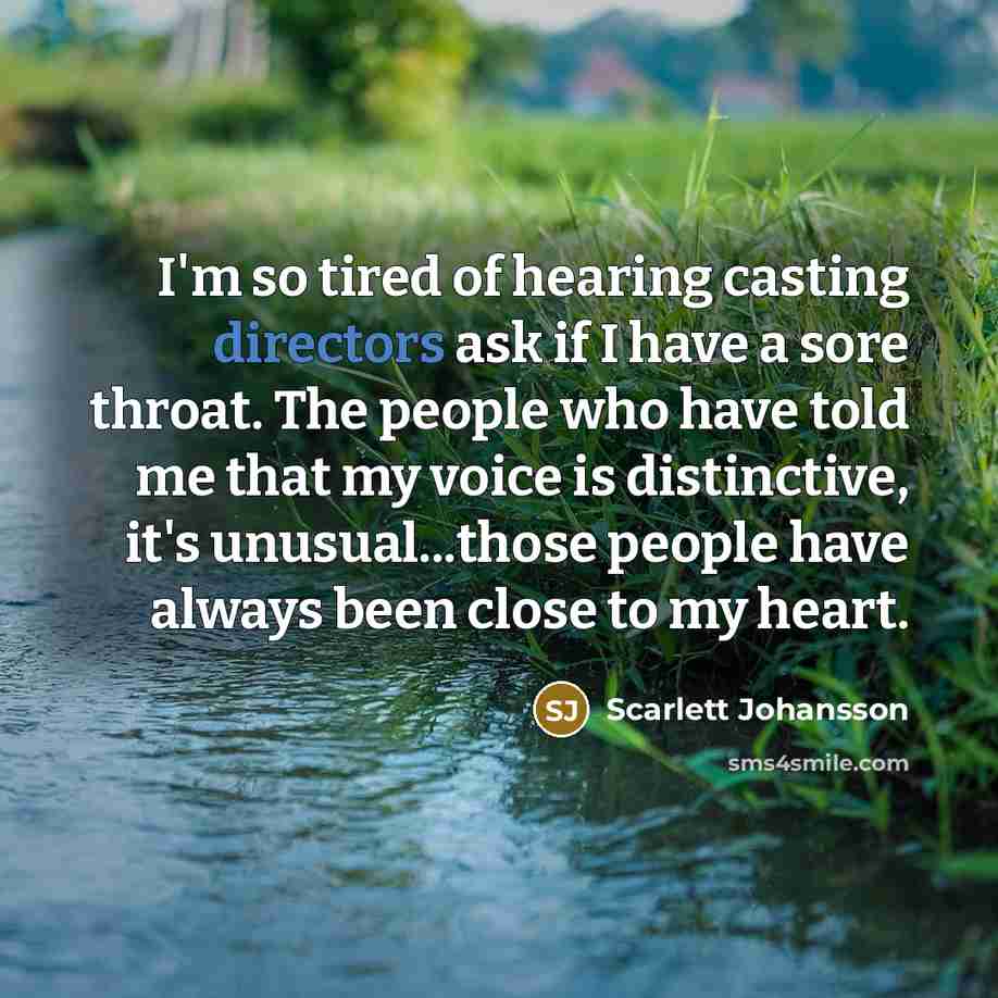 “I'm so tired of hearing casting directors ask if I have a sore throat. The people who have told me that my voice is distinctive, it's unusual...those people have always been close to my heart.” quote by Scarlett Johansson