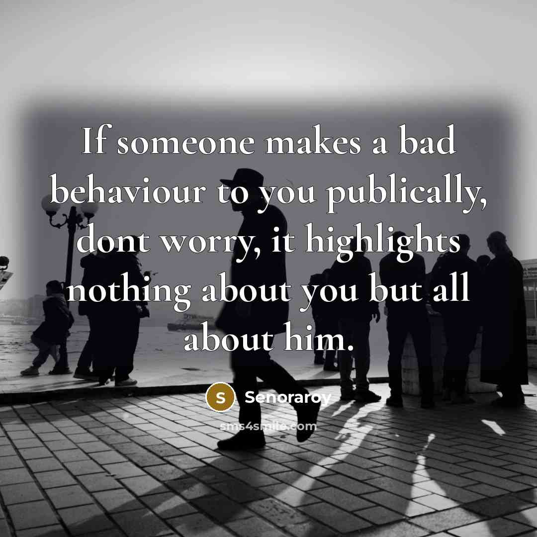 “If someone makes a bad behaviour to you publically, dont worry, it highlights nothing about you but all about him.” quote by Senoraroy
