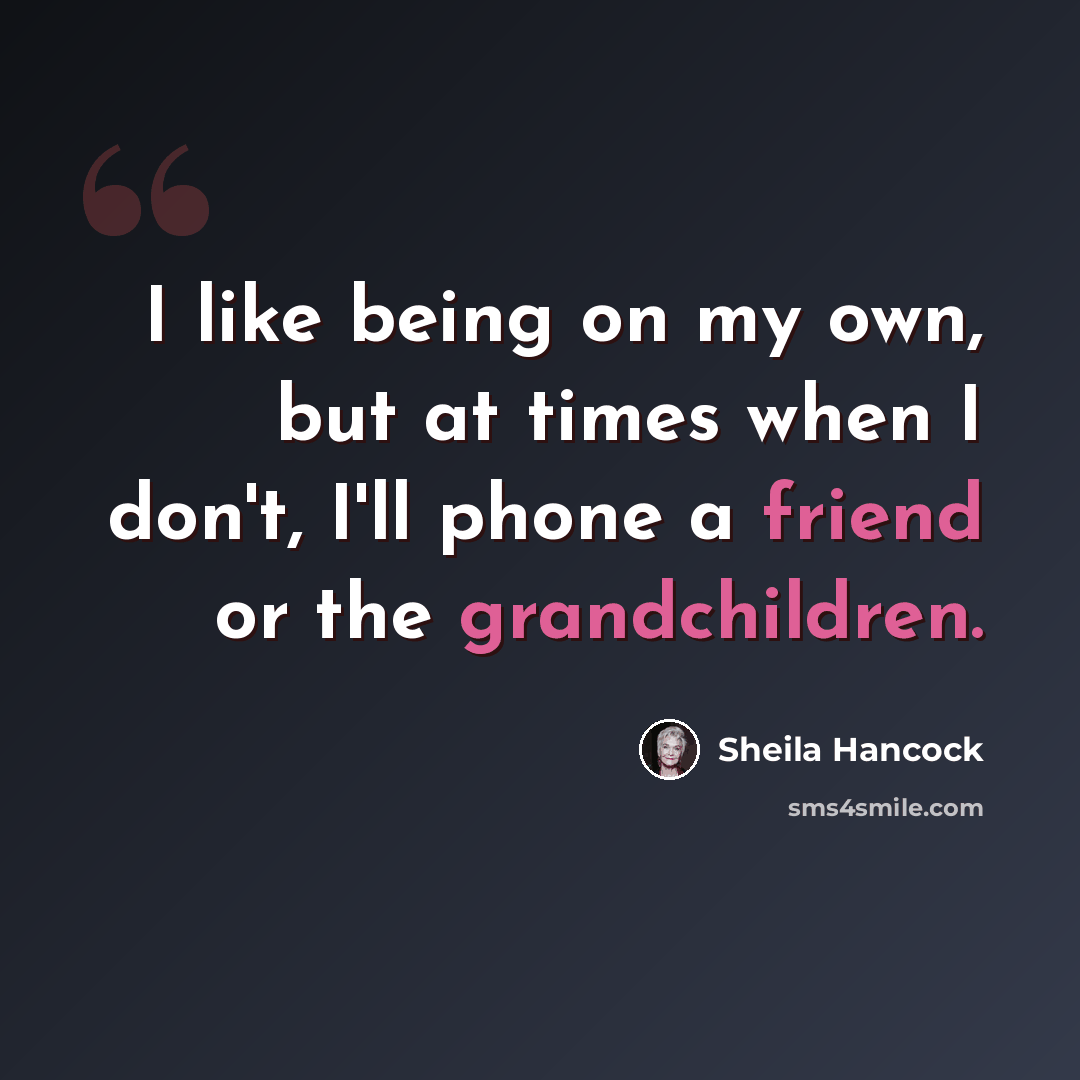 “I like being on my own, but at times when I don't, I'll phone a friend or the grandchildren.” quote by Sheila Hancock