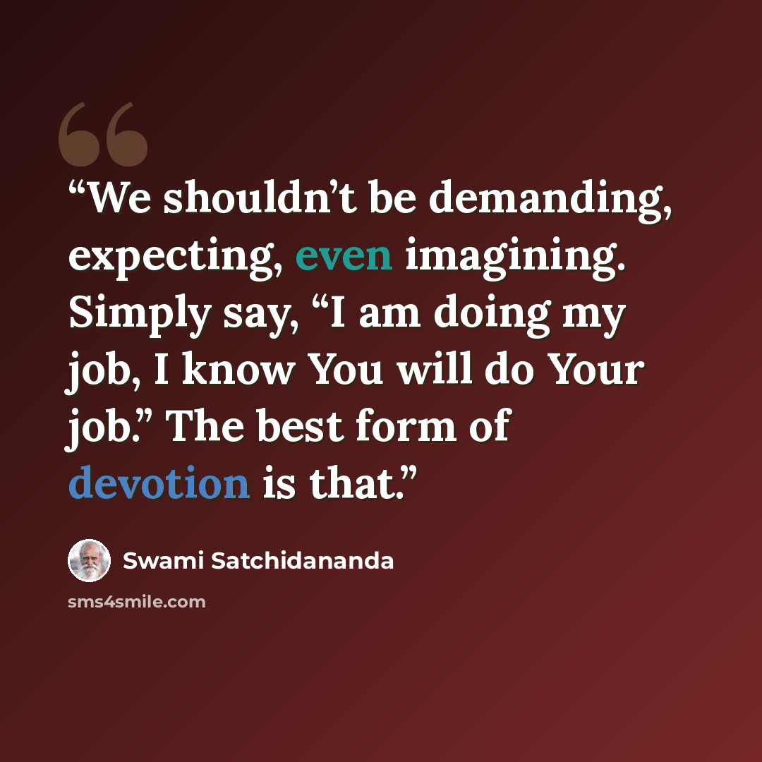 “We shouldn’t be demanding, expecting, even imagining. Simply say, “I am doing my job, I know You will do Your job.” The best form of devotion is that.” quote by Swami Satchidananda