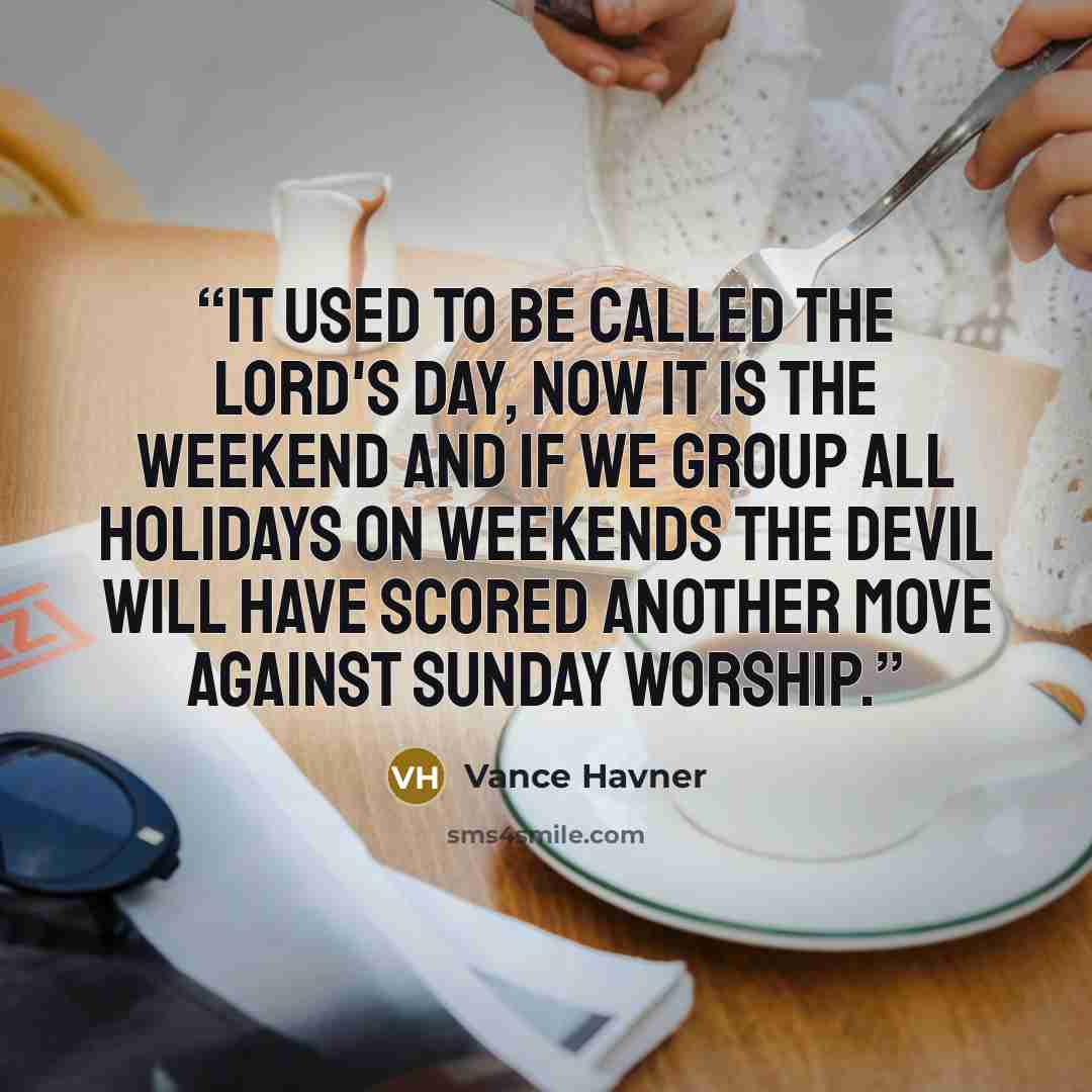 “It used to be called the Lord's Day, now it is the weekend and if we group all holidays on weekends the devil will have scored another move against Sunday worship.” quote by Vance Havner