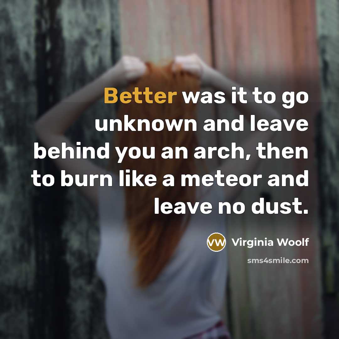 “Better was it to go unknown and leave behind you an arch, then to burn like a meteor and leave no dust.” quote by Virginia Woolf