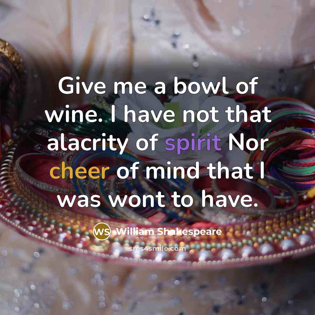 “Give me a bowl of wine. I have not that alacrity of spirit Nor cheer of mind that I was wont to have.” quote by William Shakespeare