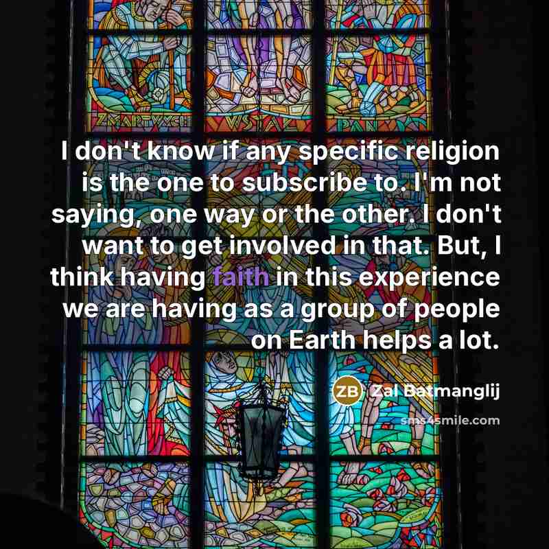 “I don't know if any specific religion is the one to subscribe to. I'm not saying, one way or the other. I don't want to get involved in that. But, I think having faith in this experience we are having as a group of people on Earth helps a lot.” quote by Zal Batmanglij