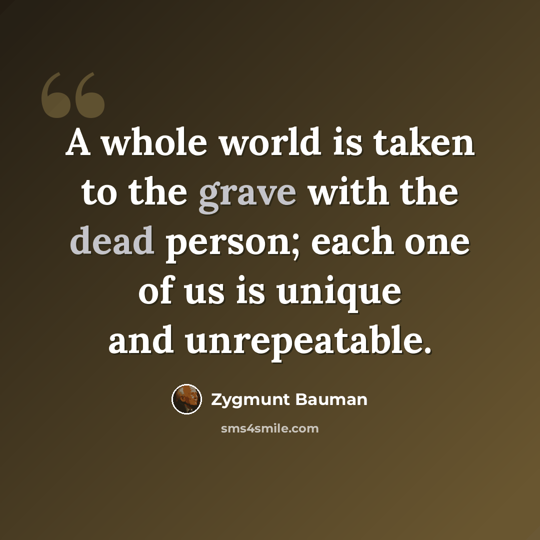“A whole world is taken to the grave with the dead person; each one of us is unique and unrepeatable.” quote by Zygmunt Bauman