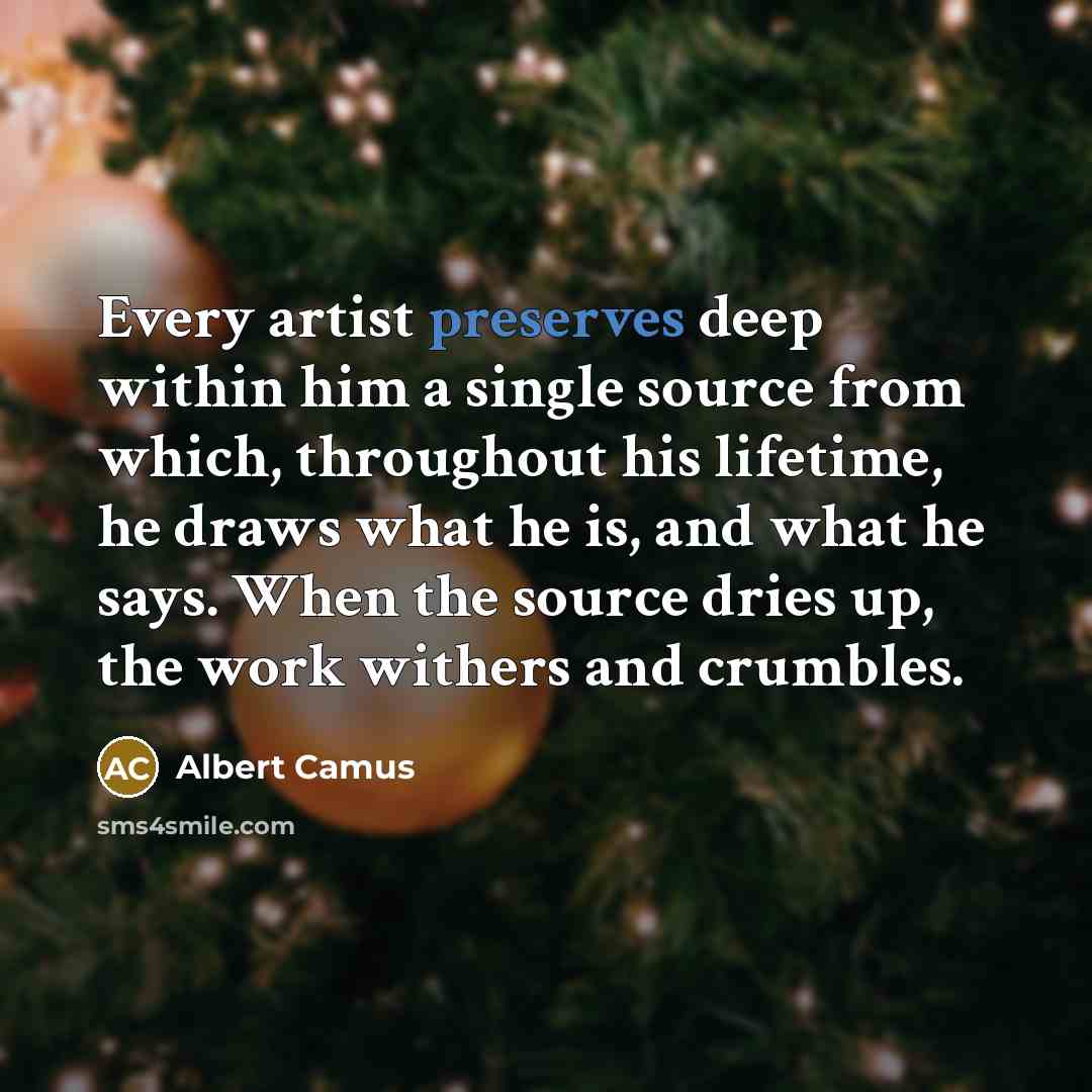 “Every artist preserves deep within him a single source from which, throughout his lifetime, he draws what he is, and what he says. When the source dries up, the work withers and crumbles.” quote by Albert Camus