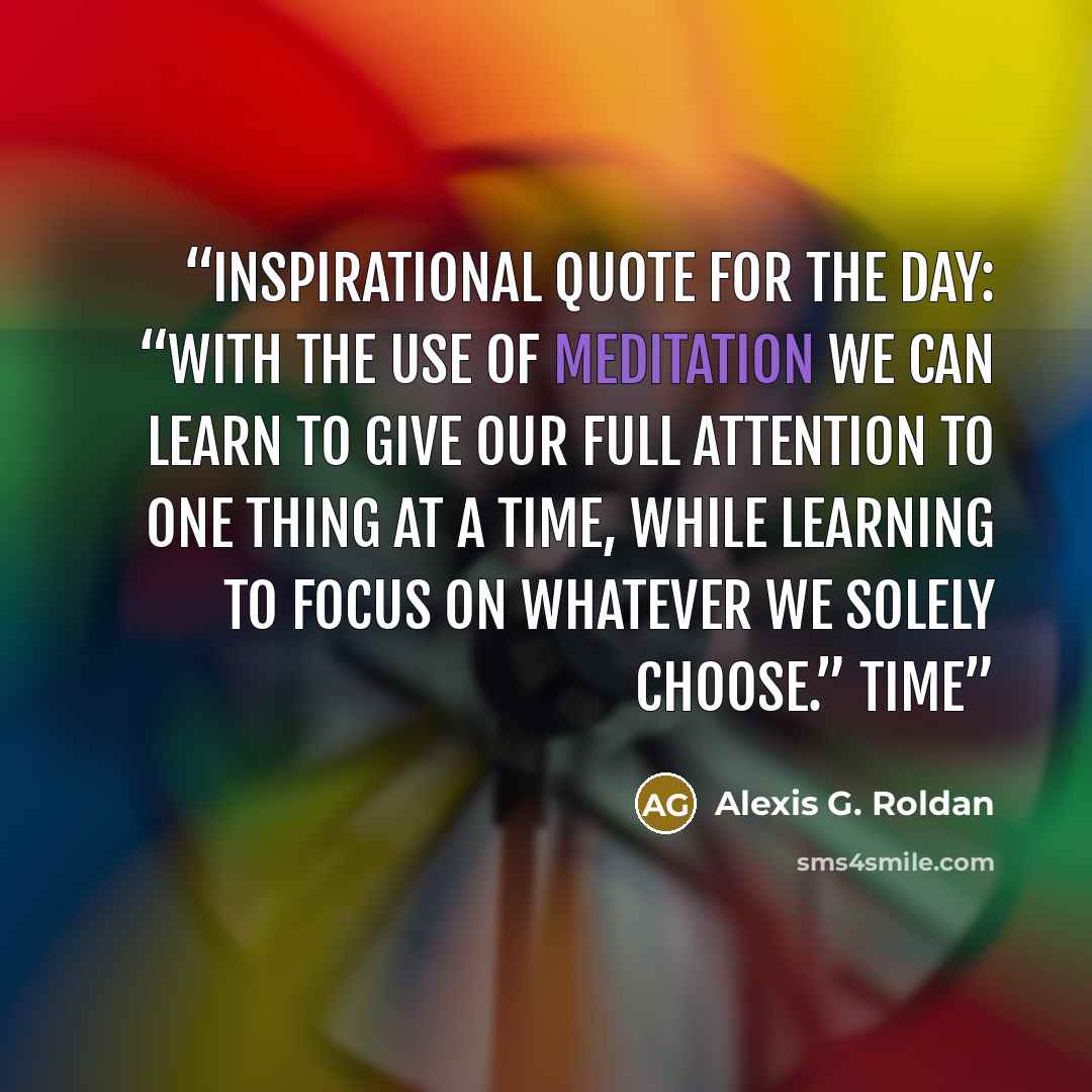 “Inspirational Quote for the Day: “With the use of meditation we can learn to give our full attention to one thing at a time, while learning to focus on whatever we solely choose.” Time” quote by Alexis G. Roldan
