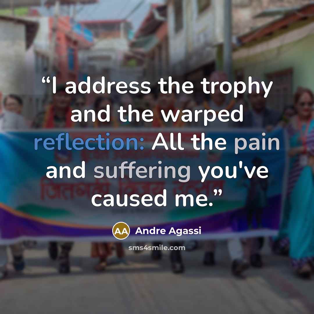 “I address the trophy and the warped reflection: All the pain and suffering you've caused me.” quote by Andre Agassi