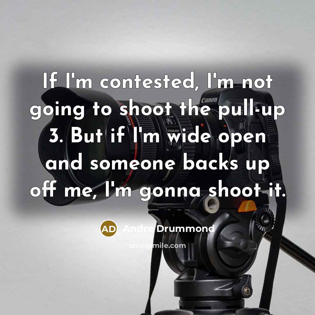 “If I'm contested, I'm not going to shoot the pull-up 3. But if I'm wide open and someone backs up off me, I'm gonna shoot it.” quote by Andre Drummond