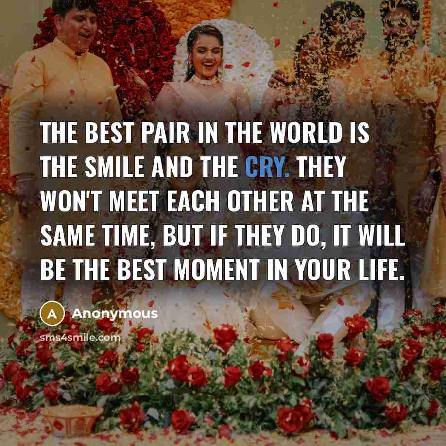 “The best pair in the world is the SMILE and the CRY. They won't meet each other at the same time, but if they do, it will be the BEST MOMENT in your life.” quote by Anonymous
