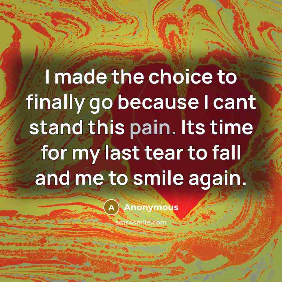“I made the choice to finally go because I cant stand this pain. Its time for my last tear to fall and me to smile again.” quote by Anonymous