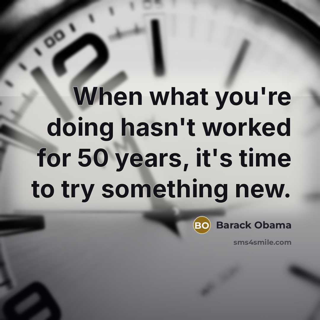 “When what you're doing hasn't worked for 50 years, it's time to try something new.” quote by Barack Obama