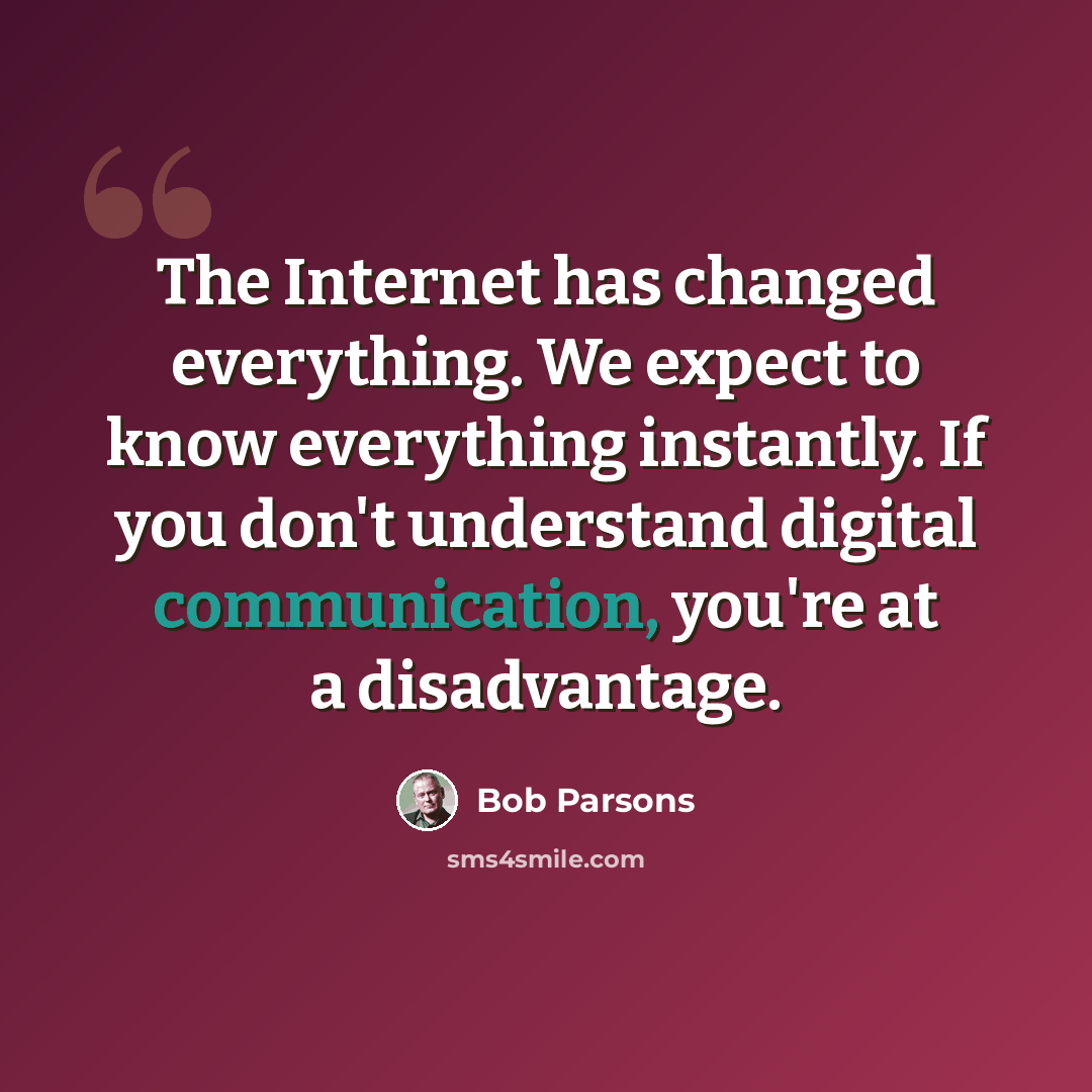 “The Internet has changed everything. We expect to know everything instantly. If you don't understand digital communication, you're at a disadvantage.” quote by Bob Parsons